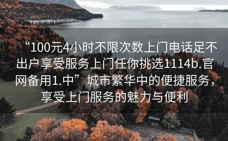 “100元4小時不限次數上門電話足不出戶享受服務上門任你挑選1114b.官網備用1.中”城市繁華中的便捷服務，享受上門服務的魅力與便利