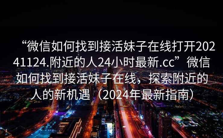 “微信如何找到接活妹子在線打開20241124.附近的人24小時最新.cc”微信如何找到接活妹子在線，探索附近的人的新機遇（2024年最新指南）