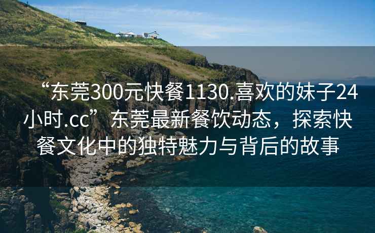 “東莞300元快餐1130.喜歡的妹子24小時.cc”東莞最新餐飲動態，探索快餐文化中的獨特魅力與背后的故事