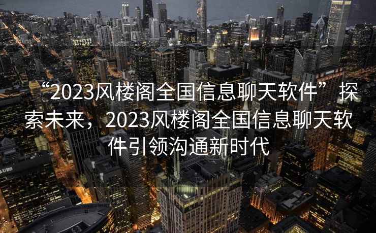 “2023風(fēng)樓閣全國信息聊天軟件”探索未來，2023風(fēng)樓閣全國信息聊天軟件引領(lǐng)溝通新時代