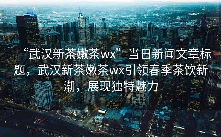 “武漢新茶嫩茶wx”當日新聞文章標題，武漢新茶嫩茶wx引領春季茶飲新潮，展現獨特魅力
