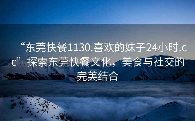 “東莞快餐1130.喜歡的妹子24小時.cc”探索東莞快餐文化，美食與社交的完美結合