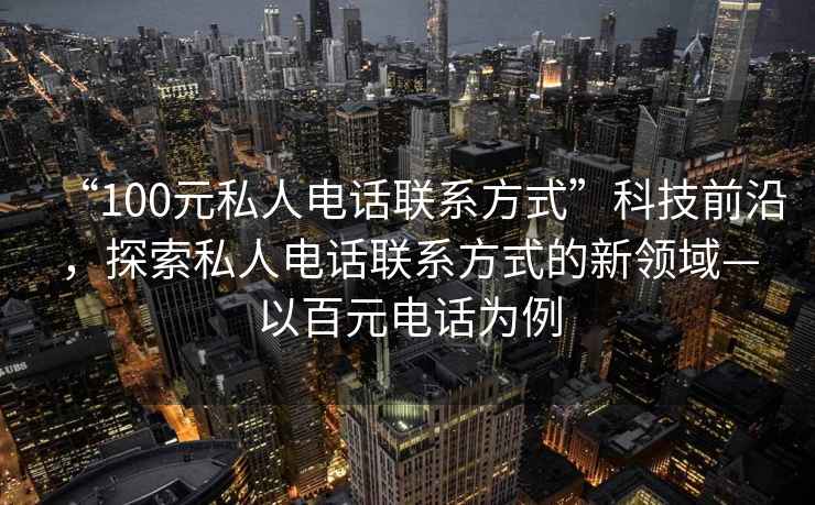“100元私人電話聯系方式”科技前沿，探索私人電話聯系方式的新領域—以百元電話為例
