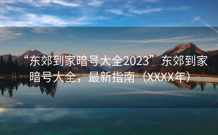 “東郊到家暗號大全2023”東郊到家暗號大全，最新指南（XXXX年）