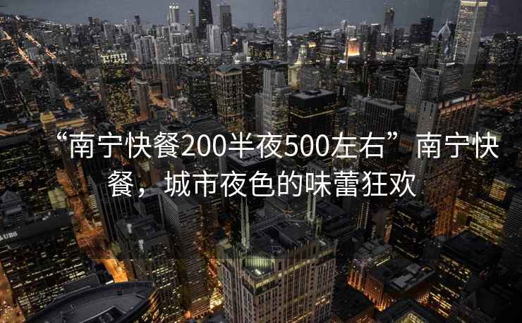 “南寧快餐200半夜500左右”南寧快餐，城市夜色的味蕾狂歡