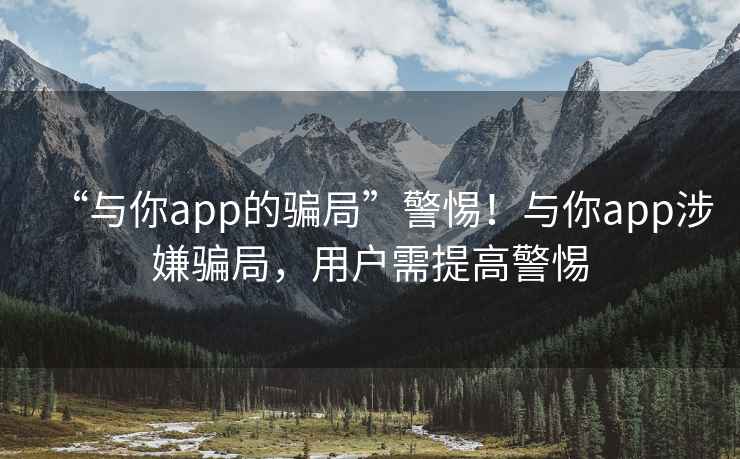 “與你app的騙局”警惕！與你app涉嫌騙局，用戶需提高警惕