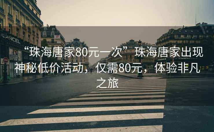 “珠海唐家80元一次”珠海唐家出現神秘低價活動，僅需80元，體驗非凡之旅