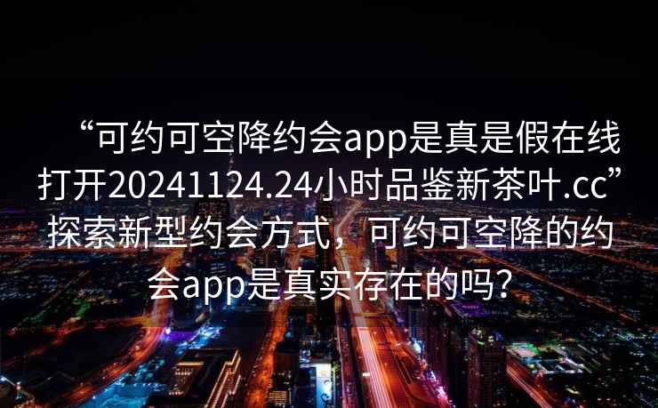 “可約可空降約會(huì)app是真是假在線打開20241124.24小時(shí)品鑒新茶葉.cc”探索新型約會(huì)方式，可約可空降的約會(huì)app是真實(shí)存在的嗎？