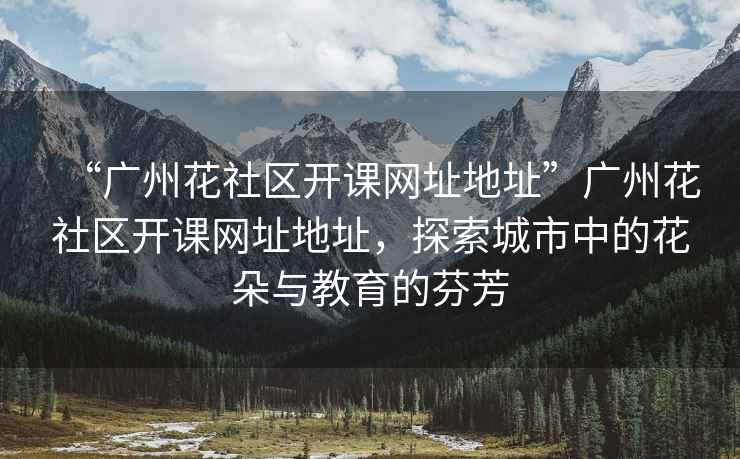 “廣州花社區(qū)開課網(wǎng)址地址”廣州花社區(qū)開課網(wǎng)址地址，探索城市中的花朵與教育的芬芳