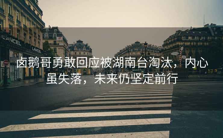 鹵鵝哥勇敢回應被湖南臺淘汰，內心雖失落，未來仍堅定前行