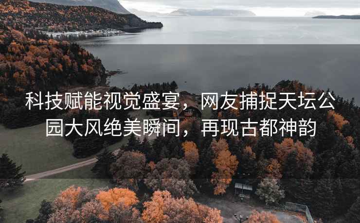科技賦能視覺盛宴，網(wǎng)友捕捉天壇公園大風(fēng)絕美瞬間，再現(xiàn)古都神韻