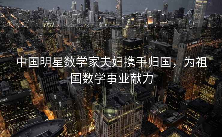 中國(guó)明星數(shù)學(xué)家夫婦攜手歸國(guó)，為祖國(guó)數(shù)學(xué)事業(yè)獻(xiàn)力