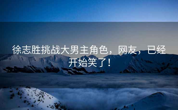 徐志勝挑戰(zhàn)大男主角色，網(wǎng)友，已經(jīng)開始笑了！