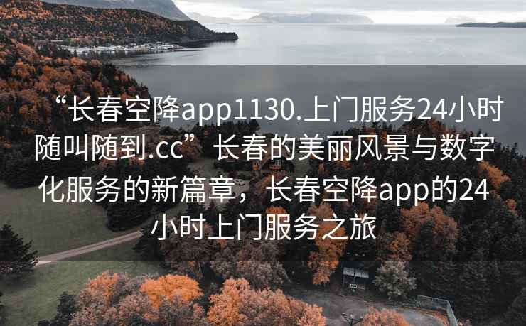 “長春空降app1130.上門服務24小時隨叫隨到.cc”長春的美麗風景與數字化服務的新篇章，長春空降app的24小時上門服務之旅