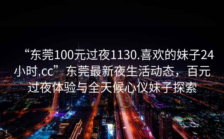 “東莞100元過夜1130.喜歡的妹子24小時.cc”東莞最新夜生活動態，百元過夜體驗與全天候心儀妹子探索