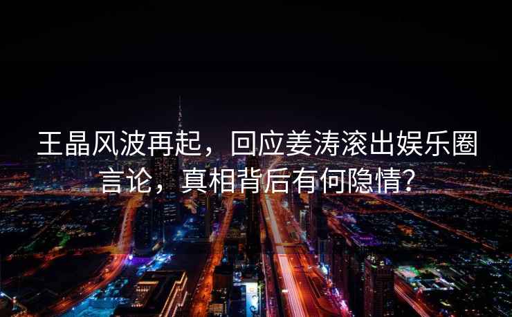 王晶風(fēng)波再起，回應(yīng)姜濤滾出娛樂圈言論，真相背后有何隱情？
