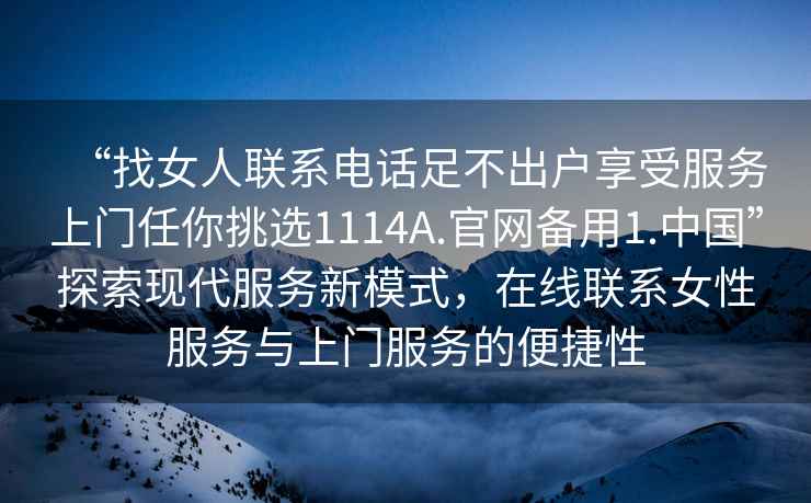 “找女人聯(lián)系電話足不出戶享受服務(wù)上門任你挑選1114A.官網(wǎng)備用1.中國”探索現(xiàn)代服務(wù)新模式，在線聯(lián)系女性服務(wù)與上門服務(wù)的便捷性