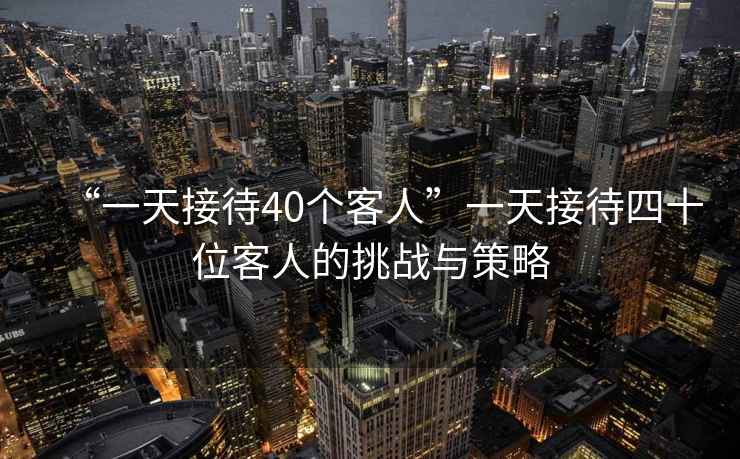 “一天接待40個客人”一天接待四十位客人的挑戰與策略