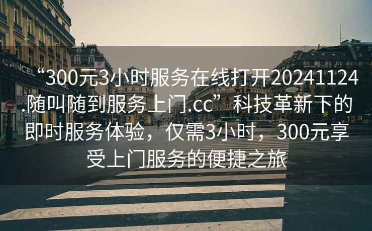 “300元3小時服務在線打開20241124.隨叫隨到服務上門.cc”科技革新下的即時服務體驗，僅需3小時，300元享受上門服務的便捷之旅