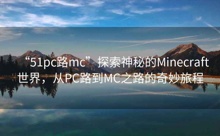 “51pc路mc”探索神秘的Minecraft世界，從PC路到MC之路的奇妙旅程