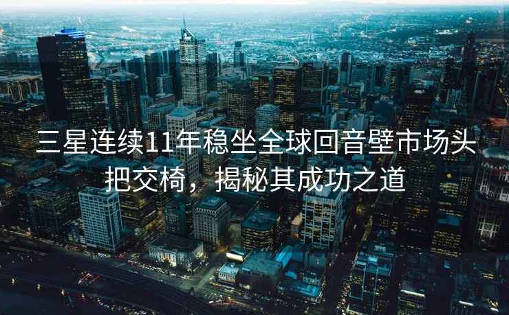 三星連續11年穩坐全球回音壁市場頭把交椅，揭秘其成功之道