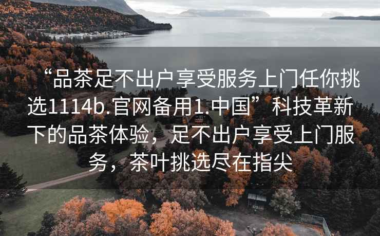 “品茶足不出戶享受服務上門任你挑選1114b.官網備用1.中國”科技革新下的品茶體驗，足不出戶享受上門服務，茶葉挑選盡在指尖