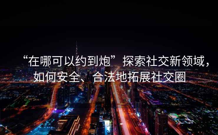 “在哪可以約到炮”探索社交新領(lǐng)域，如何安全、合法地拓展社交圈