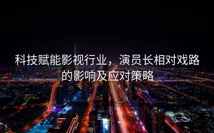 科技賦能影視行業，演員長相對戲路的影響及應對策略