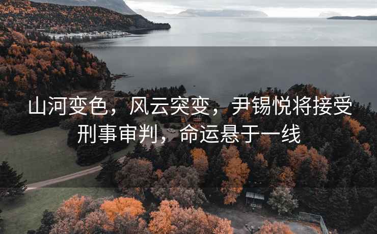 山河變色，風云突變，尹錫悅將接受刑事審判，命運懸于一線