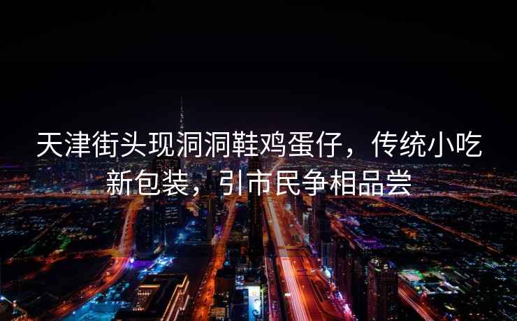 天津街頭現洞洞鞋雞蛋仔，傳統小吃新包裝，引市民爭相品嘗