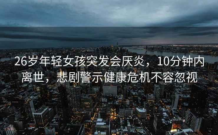 26歲年輕女孩突發會厭炎，10分鐘內離世，悲劇警示健康危機不容忽視