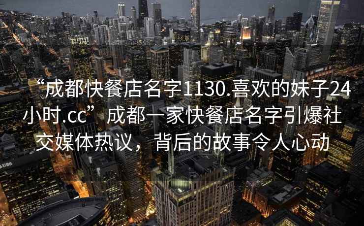“成都快餐店名字1130.喜歡的妹子24小時.cc”成都一家快餐店名字引爆社交媒體熱議，背后的故事令人心動