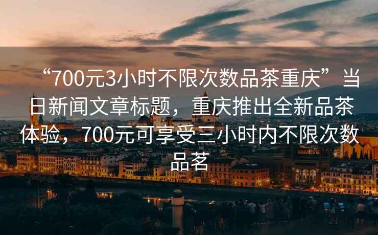 “700元3小時不限次數品茶重慶”當日新聞文章標題，重慶推出全新品茶體驗，700元可享受三小時內不限次數品茗