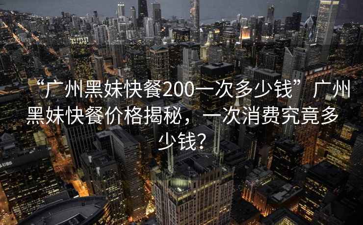 “廣州黑妹快餐200一次多少錢(qián)”廣州黑妹快餐價(jià)格揭秘，一次消費(fèi)究竟多少錢(qián)？