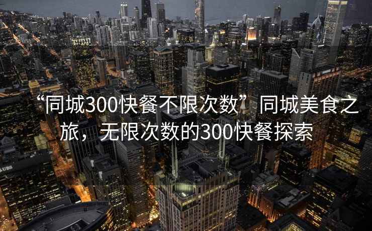 “同城300快餐不限次數”同城美食之旅，無限次數的300快餐探索