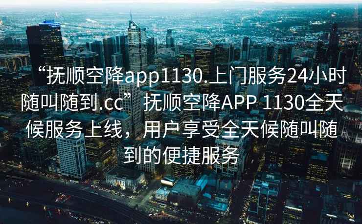 “撫順空降app1130.上門服務24小時隨叫隨到.cc”撫順空降APP 1130全天候服務上線，用戶享受全天候隨叫隨到的便捷服務