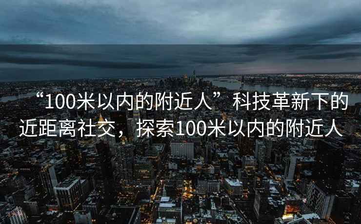 “100米以內(nèi)的附近人”科技革新下的近距離社交，探索100米以內(nèi)的附近人