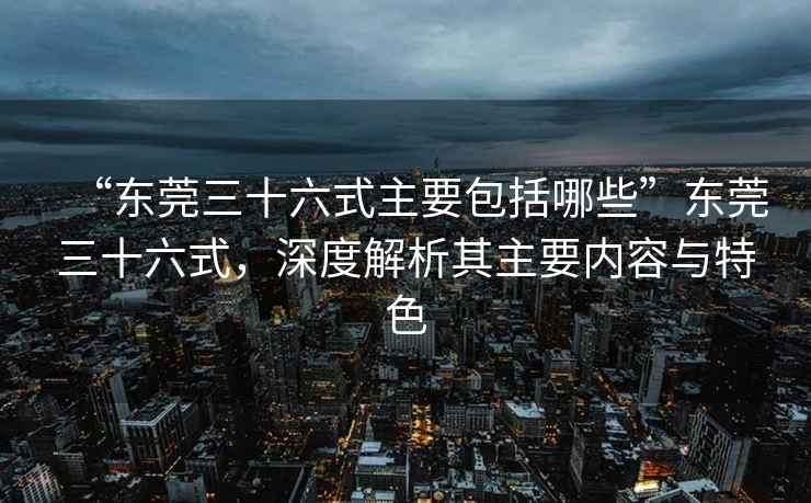 “東莞三十六式主要包括哪些”東莞三十六式，深度解析其主要內容與特色