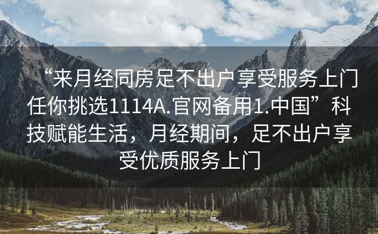 “來月經同房足不出戶享受服務上門任你挑選1114A.官網備用1.中國”科技賦能生活，月經期間，足不出戶享受優質服務上門