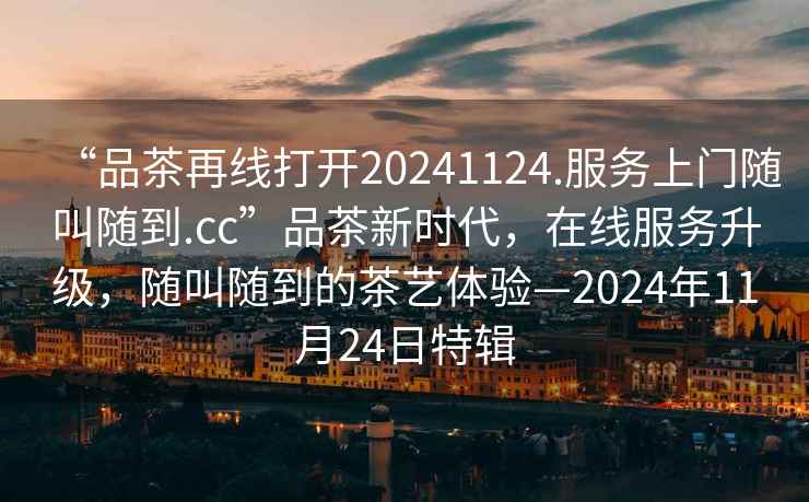 “品茶再線打開20241124.服務(wù)上門隨叫隨到.cc”品茶新時(shí)代，在線服務(wù)升級(jí)，隨叫隨到的茶藝體驗(yàn)—2024年11月24日特輯