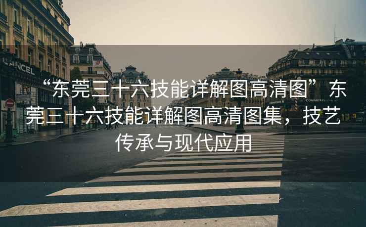 “東莞三十六技能詳解圖高清圖”東莞三十六技能詳解圖高清圖集，技藝傳承與現(xiàn)代應(yīng)用