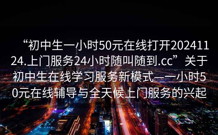 “初中生一小時50元在線打開20241124.上門服務24小時隨叫隨到.cc”關于初中生在線學習服務新模式—一小時50元在線輔導與全天候上門服務的興起
