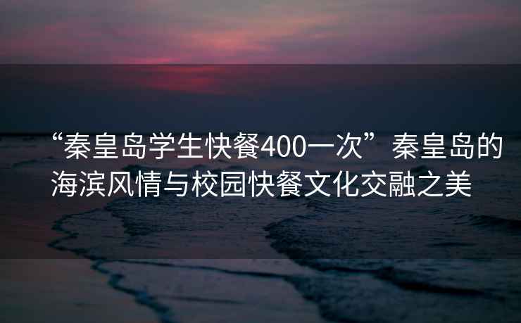 “秦皇島學(xué)生快餐400一次”秦皇島的海濱風(fēng)情與校園快餐文化交融之美