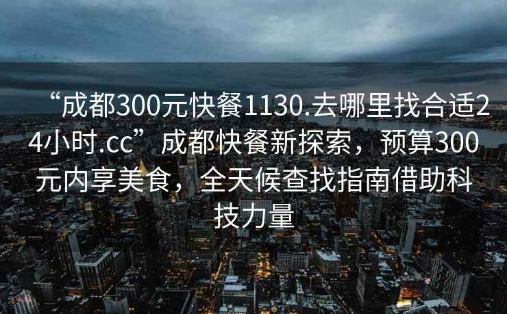 “成都300元快餐1130.去哪里找合適24小時.cc”成都快餐新探索，預算300元內享美食，全天候查找指南借助科技力量