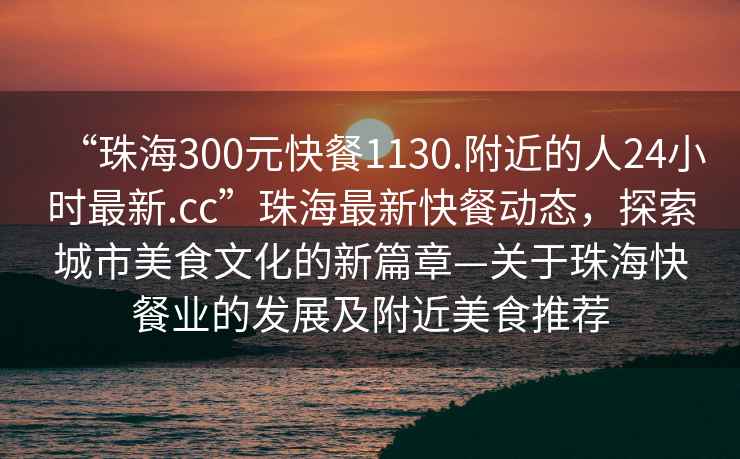 “珠海300元快餐1130.附近的人24小時(shí)最新.cc”珠海最新快餐動(dòng)態(tài)，探索城市美食文化的新篇章—關(guān)于珠?？觳蜆I(yè)的發(fā)展及附近美食推薦