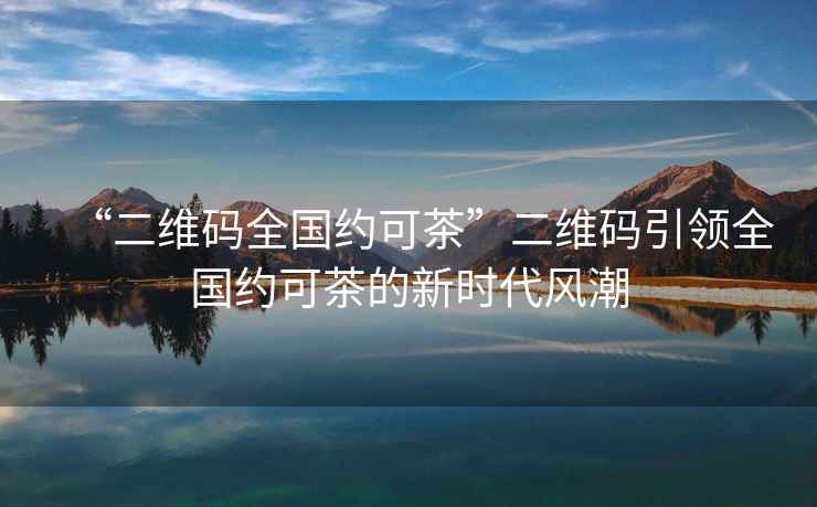 “二維碼全國約可茶”二維碼引領全國約可茶的新時代風潮