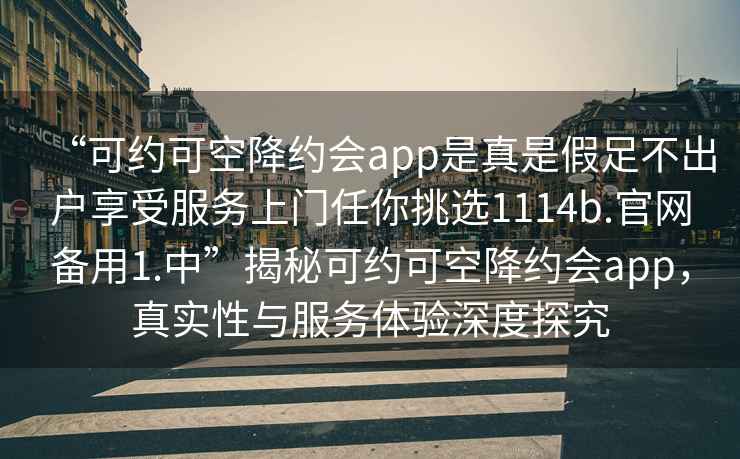 “可約可空降約會app是真是假足不出戶享受服務上門任你挑選1114b.官網(wǎng)備用1.中”揭秘可約可空降約會app，真實性與服務體驗深度探究