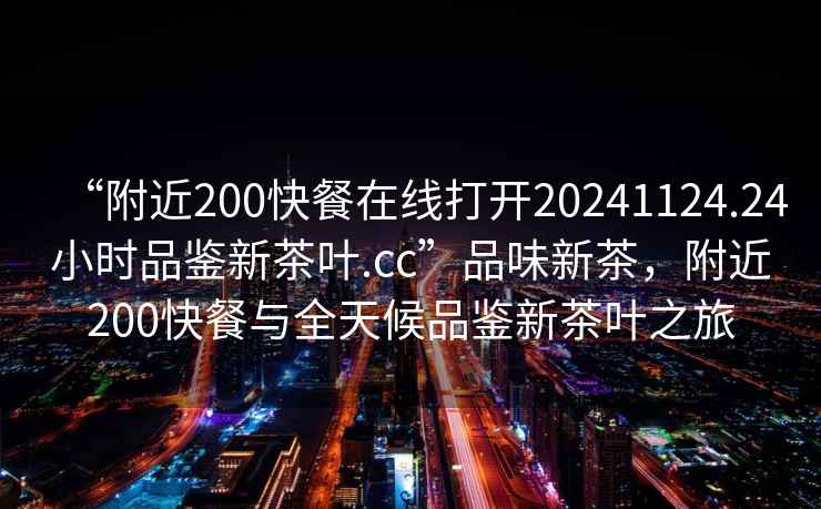 “附近200快餐在線打開20241124.24小時(shí)品鑒新茶葉.cc”品味新茶，附近200快餐與全天候品鑒新茶葉之旅