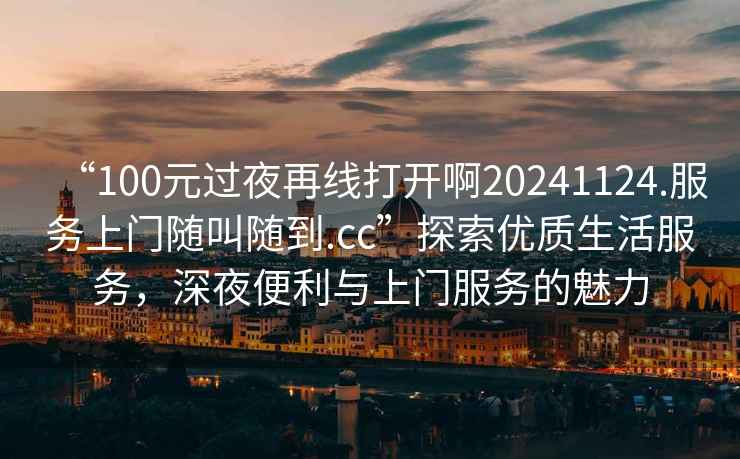 “100元過夜再線打開啊20241124.服務(wù)上門隨叫隨到.cc”探索優(yōu)質(zhì)生活服務(wù)，深夜便利與上門服務(wù)的魅力