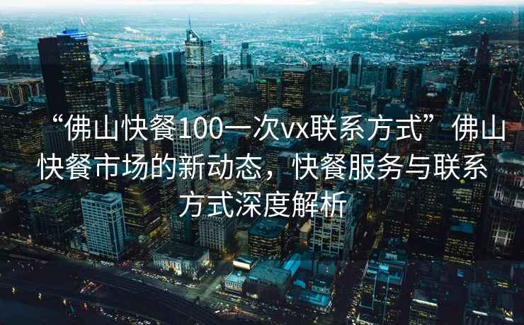 “佛山快餐100一次vx聯(lián)系方式”佛山快餐市場的新動態(tài)，快餐服務(wù)與聯(lián)系方式深度解析